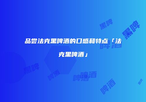 品尝法克黑啤酒的口感和特点「法克黑啤酒」