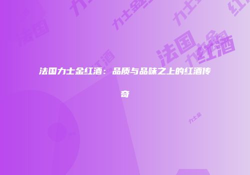 法国力士金红酒：品质与品味之上的红酒传奇