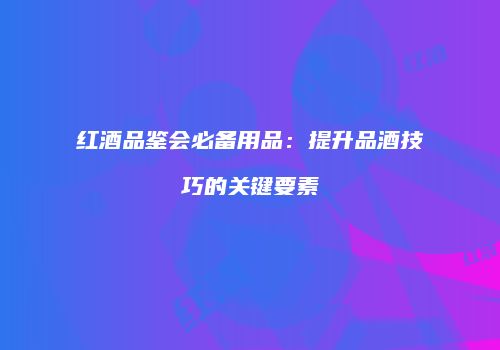 红酒品鉴会必备用品：提升品酒技巧的关键要素