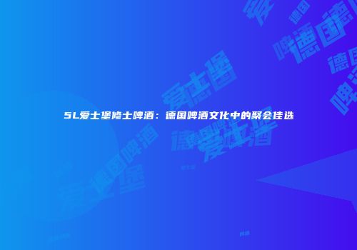 5L爱士堡修士啤酒：德国啤酒文化中的聚会佳选
