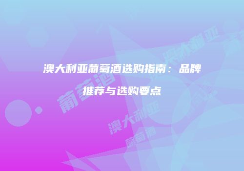 澳大利亚葡萄酒选购指南：品牌推荐与选购要点