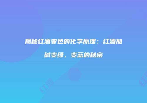 揭秘红酒变色的化学原理：红酒加碱变绿、变蓝的秘密