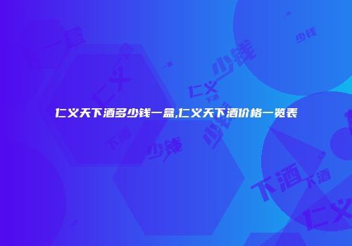 仁义天下酒多少钱一盒,仁义天下酒价格一览表