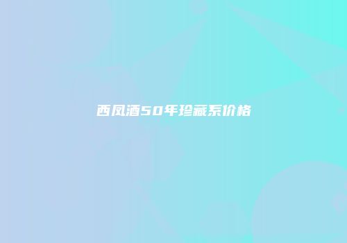 西凤酒50年珍藏系价格
