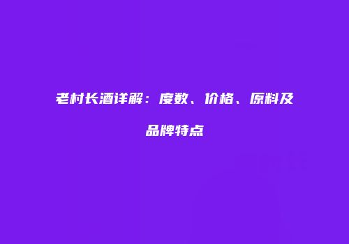 老村长酒详解：度数、价格、原料及品牌特点