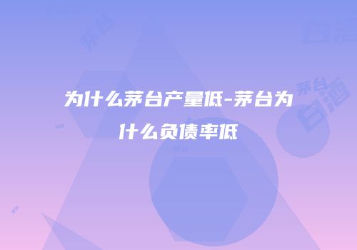 为什么茅台产量低-茅台为什么负债率低