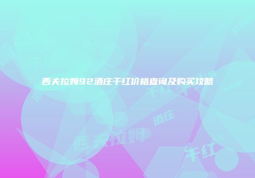 西夫拉姆92酒庄干红价格查询及购买攻略