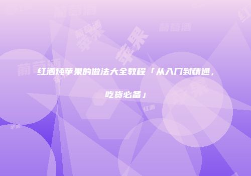 红酒炖苹果的做法大全教程「从入门到精通，吃货必备」
