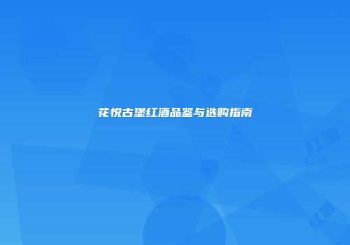 花悦古堡红酒品鉴与选购指南