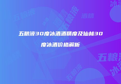 五粮液30度冰酒酒精度及仙林30度冰酒价格解析