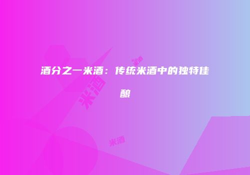 酒分之一米酒：传统米酒中的独特佳酿