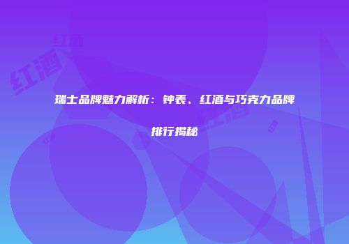 瑞士品牌魅力解析：钟表、红酒与巧克力品牌排行揭秘