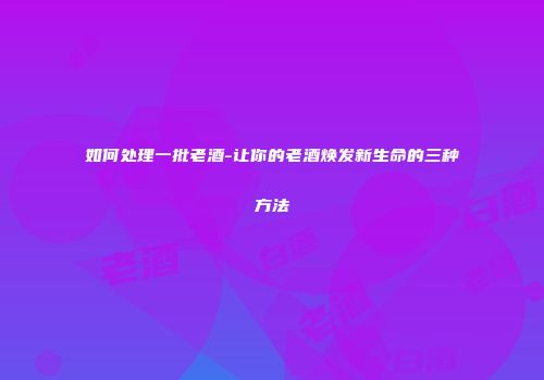 如何处理一批老酒-让你的老酒焕发新生命的三种方法
