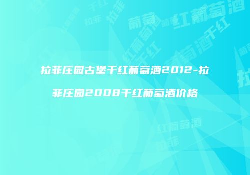 拉菲庄园古堡干红葡萄酒2012-拉菲庄园2008干红葡萄酒价格