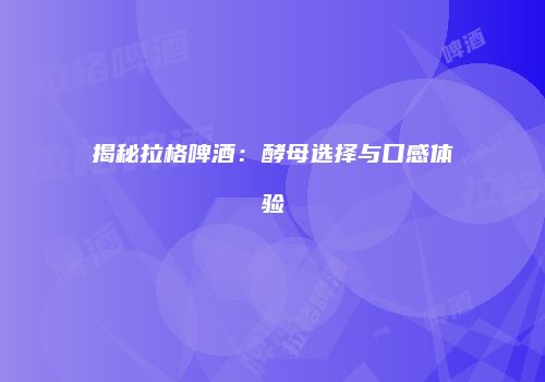 揭秘拉格啤酒：酵母选择与口感体验