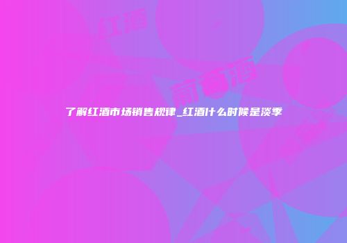 了解红酒市场销售规律_红酒什么时候是淡季