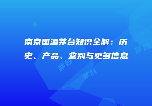 南京国酒茅台知识全解：历史、产品、鉴别与更多信息