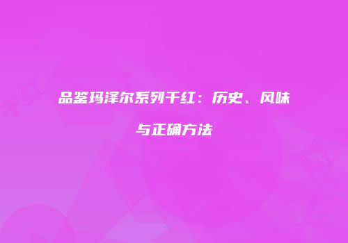 品鉴玛泽尔系列干红：历史、风味与正确方法