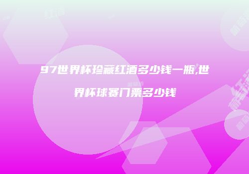 97世界杯珍藏红酒多少钱一瓶,世界杯球赛门票多少钱