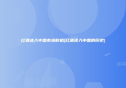 红酒进入中国市场时机(红酒进入中国的历史)