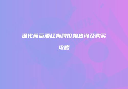 通化葡萄酒红梅牌价格查询及购买攻略
