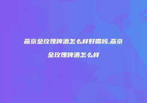 燕京金玫瑰啤酒怎么样好喝吗,燕京金玫瑰啤酒怎么样