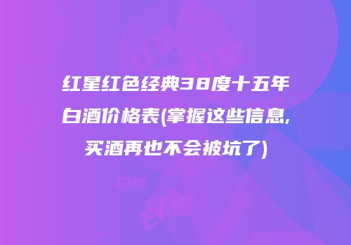 红星红色经典38度十五年白酒价格表(掌握这些信息,买酒再也不会被坑了)