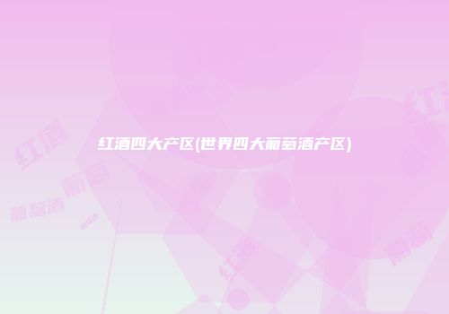 红酒四大产区(世界四大葡萄酒产区)