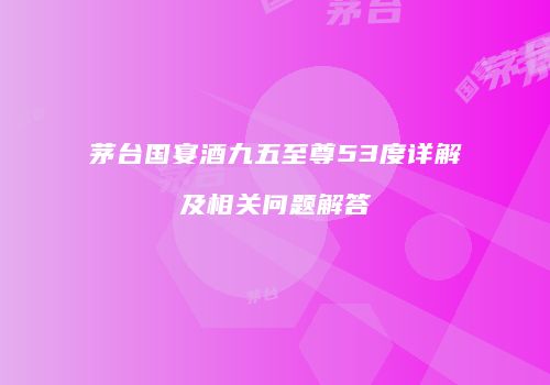 茅台国宴酒九五至尊53度详解及相关问题解答