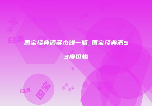 国宝经典酒多少钱一瓶_国宝经典酒53度价格
