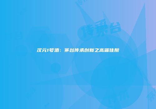 汉元1号酒：茅台传承创新之高端佳酿