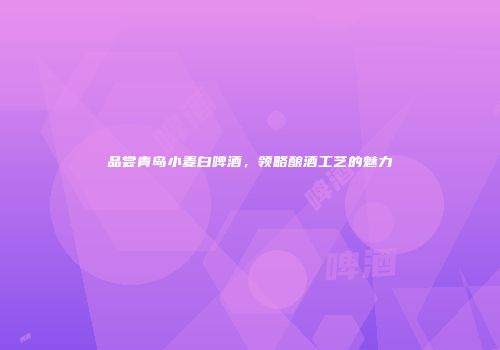 品尝青岛小麦白啤酒，领略酿酒工艺的魅力