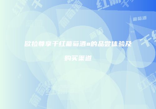 欧拉尊享干红葡萄酒a的品尝体验及购买渠道