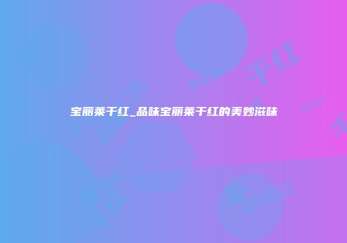 宝丽莱干红_品味宝丽莱干红的美妙滋味