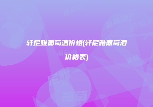 轩尼雅葡萄酒价格(轩尼雅葡萄酒价格表)
