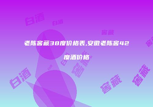 老陈窖藏38度价格表,安徽老陈窖42度酒价格