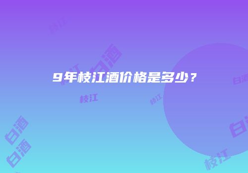 9年枝江酒价格是多少？