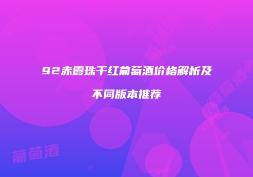 92赤霞珠干红葡萄酒价格解析及不同版本推荐