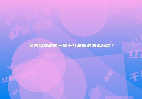 金沙臻堡葡园三星干红葡萄酒怎么品尝？