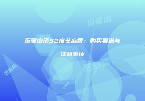 沂蒙山酒52度芝麻香：购买渠道与注意事项