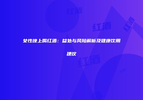 女性晚上喝红酒：益处与风险解析及健康饮用建议