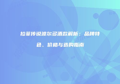 拉菲传说波尔多酒款解析：品牌特色、价格与选购指南