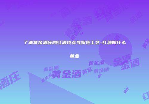 了解黄金酒庄的红酒特点与酿造工艺-红酒叫什么黄金