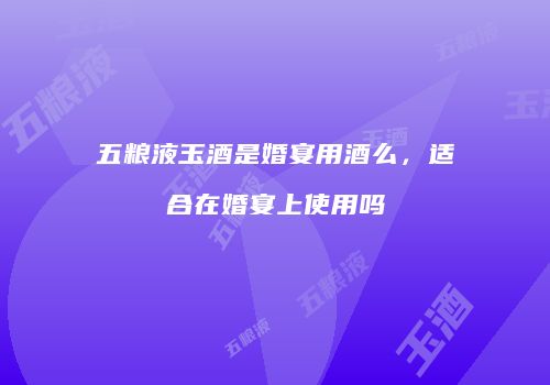 五粮液玉酒是婚宴用酒么，适合在婚宴上使用吗