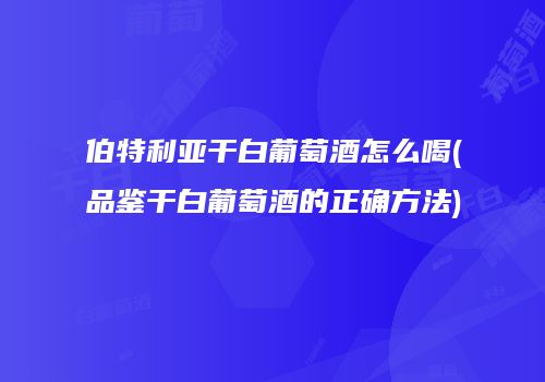 伯特利亚干白葡萄酒怎么喝(品鉴干白葡萄酒的正确方法)