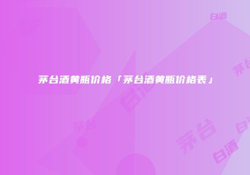 茅台酒黄瓶价格「茅台酒黄瓶价格表」