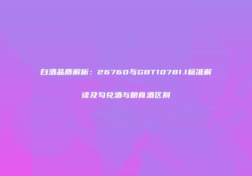 白酒品质解析：26760与GBT10781.1标准解读及勾兑酒与粮食酒区别