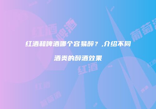 红酒和啤酒哪个容易醉？,介绍不同酒类的醉酒效果