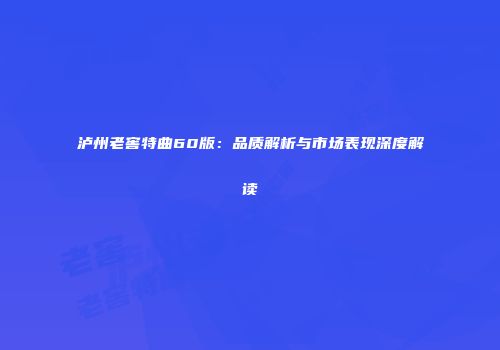 泸州老窖特曲60版：品质解析与市场表现深度解读