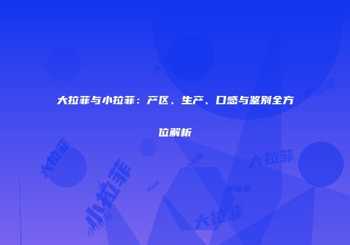 大拉菲与小拉菲：产区、生产、口感与鉴别全方位解析